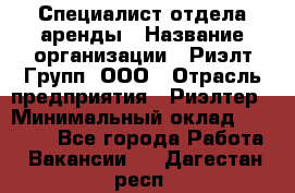 Специалист отдела аренды › Название организации ­ Риэлт-Групп, ООО › Отрасль предприятия ­ Риэлтер › Минимальный оклад ­ 50 000 - Все города Работа » Вакансии   . Дагестан респ.